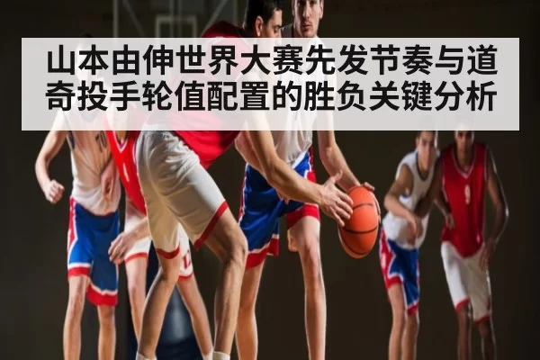 山本由伸世界大赛先发节奏与道奇投手轮值配置的胜负关键分析